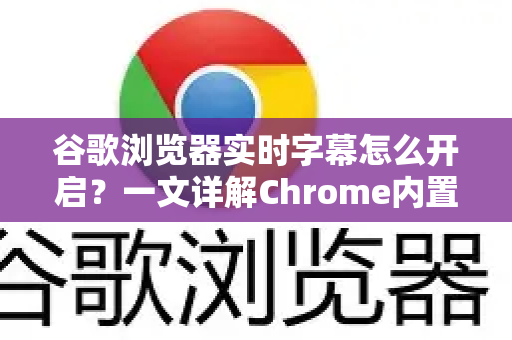谷歌浏览器实时字幕怎么开启？一文详解Chrome内置功能与拓展推荐