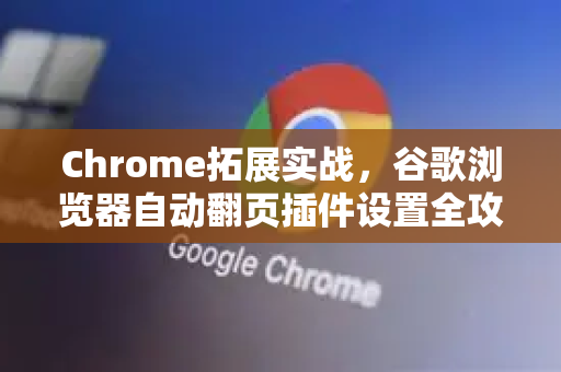 Chrome拓展实战，谷歌浏览器自动翻页插件设置全攻略