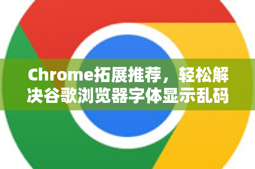 Chrome拓展推荐，轻松解决谷歌浏览器字体显示乱码问题