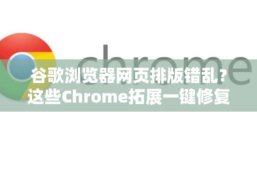 谷歌浏览器网页排版错乱？这些Chrome拓展一键修复，让浏览体验重回巅峰