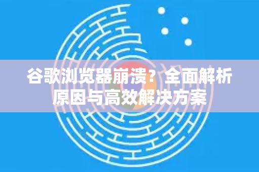 谷歌浏览器崩溃？全面解析原因与高效解决方案