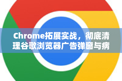 Chrome拓展实战，彻底清理谷歌浏览器广告弹窗与病毒（含推荐工具）