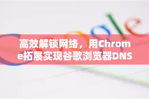 高效解锁网络，用Chrome拓展实现谷歌浏览器DNS设置修改方法