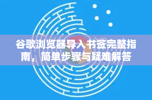谷歌浏览器导入书签完整指南，简单步骤与疑难解答