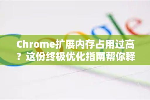 Chrome扩展内存占用过高？这份终极优化指南帮你释放电脑性能