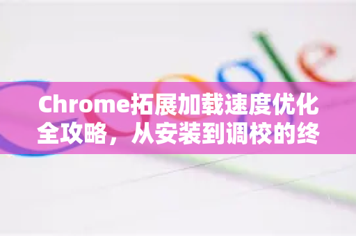Chrome拓展加载速度优化全攻略，从安装到调校的终极指南