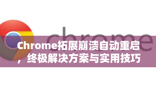Chrome拓展崩溃自动重启，终极解决方案与实用技巧