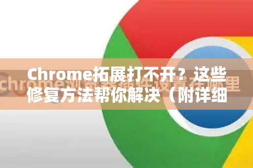 Chrome拓展打不开？这些修复方法帮你解决（附详细步骤）