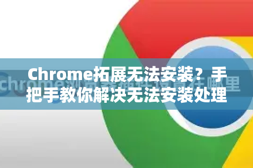 Chrome拓展无法安装？手把手教你解决无法安装处理的常见问题