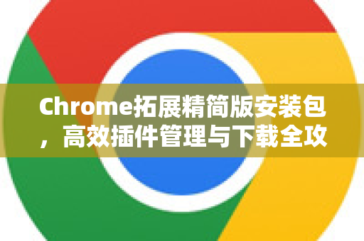 Chrome拓展精简版安装包，高效插件管理与下载全攻略