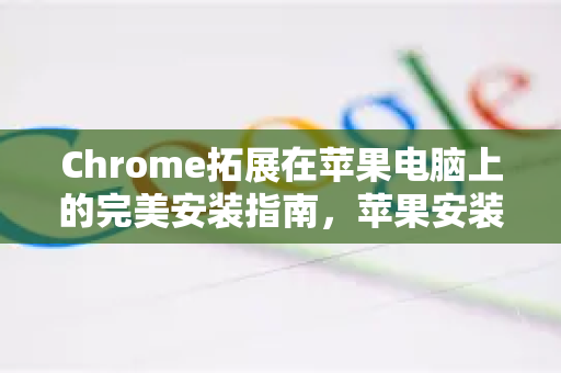 Chrome拓展在苹果电脑上的完美安装指南，苹果安装方法全解析
