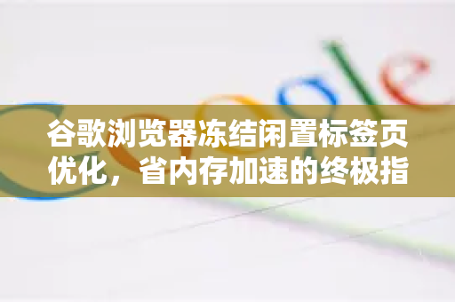 谷歌浏览器冻结闲置标签页优化，省内存加速的终极指南-第1张图片-谷歌官网|Google Chrome下载-2026最新中文版