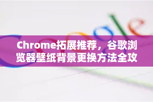 Chrome拓展推荐，谷歌浏览器壁纸背景更换方法全攻略-第1张图片-谷歌官网|Google Chrome下载-2026最新中文版
