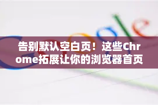 告别默认空白页！这些Chrome拓展让你的浏览器首页美到窒息-第1张图片-谷歌官网|Google Chrome下载-2026最新中文版