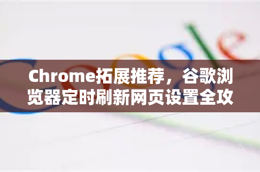Chrome拓展推荐，谷歌浏览器定时刷新网页设置全攻略-第1张图片-谷歌官网|Google Chrome下载-2026最新中文版