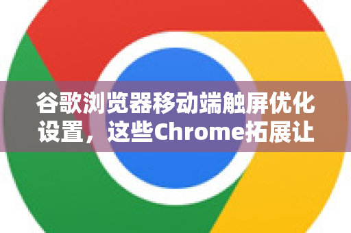 谷歌浏览器移动端触屏优化设置，这些Chrome拓展让触控体验更丝滑