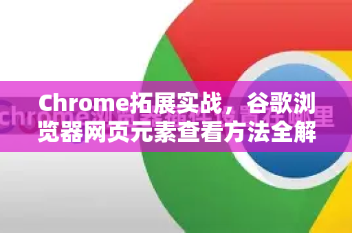 Chrome拓展实战，谷歌浏览器网页元素查看方法全解析