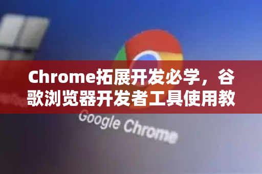 Chrome拓展开发必学，谷歌浏览器开发者工具使用教程（完整指南）-第1张图片-谷歌官网|Google Chrome下载-2026最新中文版