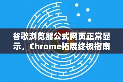 谷歌浏览器公式网页正常显示，Chrome拓展终极指南-第1张图片-谷歌官网|Google Chrome下载-2026最新中文版