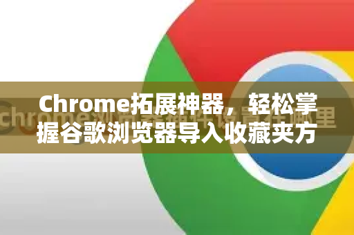 Chrome拓展神器，轻松掌握谷歌浏览器导入收藏夹方法（附问答）