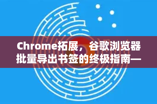 Chrome拓展，谷歌浏览器批量导出书签的终极指南—轻松实现收藏夹迁移与备份