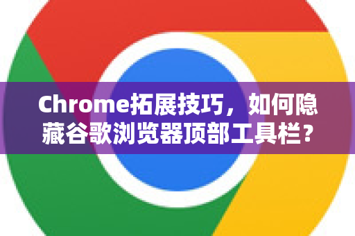 Chrome拓展技巧，如何隐藏谷歌浏览器顶部工具栏？全面指南与问答