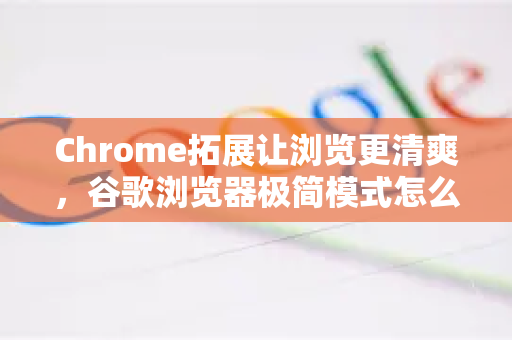Chrome拓展让浏览更清爽，谷歌浏览器极简模式怎么设置？详细教程