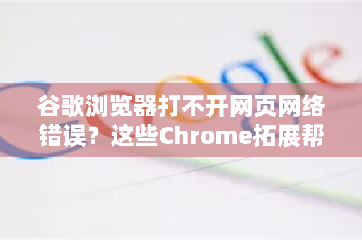 谷歌浏览器打不开网页网络错误？这些Chrome拓展帮你快速修复