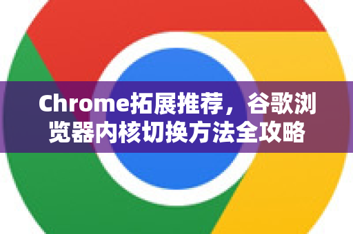 Chrome拓展推荐，谷歌浏览器内核切换方法全攻略