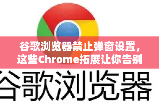 谷歌浏览器禁止弹窗设置，这些Chrome拓展让你告别烦人弹窗