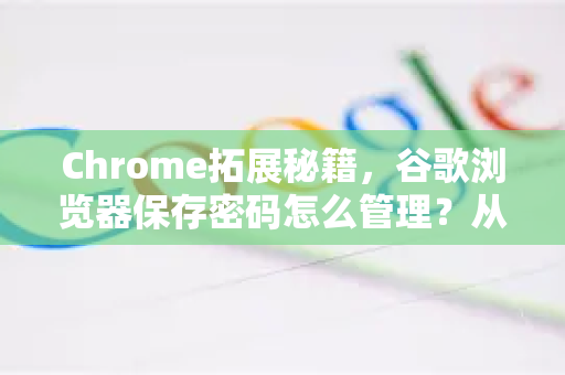 Chrome拓展秘籍，谷歌浏览器保存密码怎么管理？从新手到专家一篇搞定
