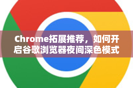 Chrome拓展推荐，如何开启谷歌浏览器夜间深色模式？超详细教程与实用问答