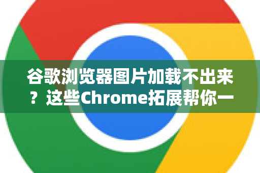 谷歌浏览器图片加载不出来？这些Chrome拓展帮你一键修复