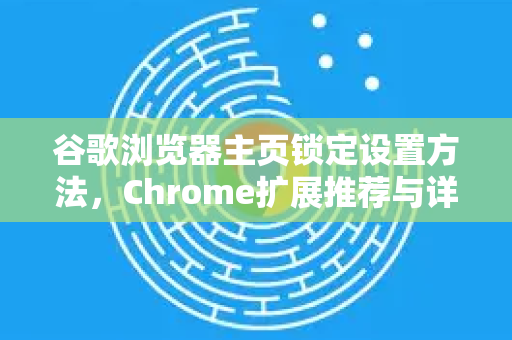 谷歌浏览器主页锁定设置方法，Chrome扩展推荐与详细教程