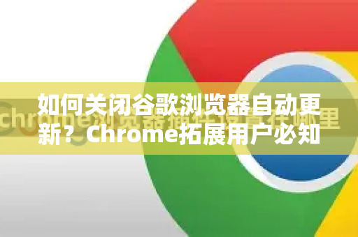 如何关闭谷歌浏览器自动更新？Chrome拓展用户必知的终极指南