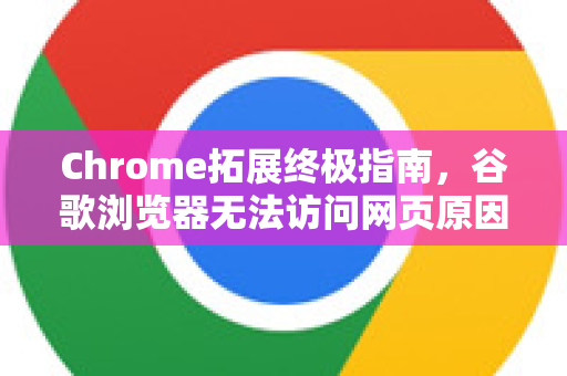 Chrome拓展终极指南，谷歌浏览器无法访问网页原因全解析与解决方案