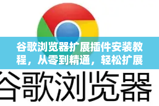 谷歌浏览器扩展插件安装教程，从零到精通，轻松扩展你的Chrome