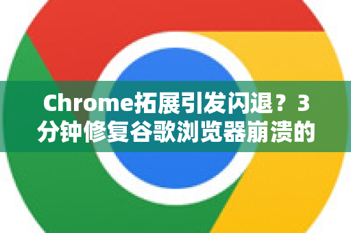 Chrome拓展引发闪退？3分钟修复谷歌浏览器崩溃的终极指南