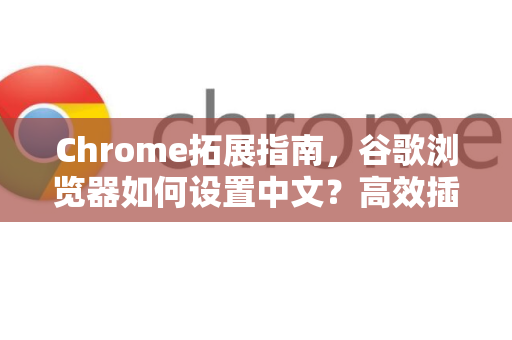 Chrome拓展指南，谷歌浏览器如何设置中文？高效插件与实用技巧全解析