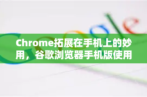 Chrome拓展在手机上的妙用，谷歌浏览器手机版使用教程全攻略