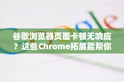 谷歌浏览器页面卡顿无响应？这些Chrome拓展能帮你一键修复-第1张图片-谷歌官网|Google Chrome下载-2026最新中文版