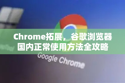 Chrome拓展，谷歌浏览器国内正常使用方法全攻略-第1张图片-谷歌官网|Google Chrome下载-2026最新中文版