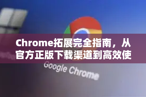 Chrome拓展完全指南，从官方正版下载渠道到高效使用技巧-第1张图片-谷歌官网|Google Chrome下载-2026最新中文版