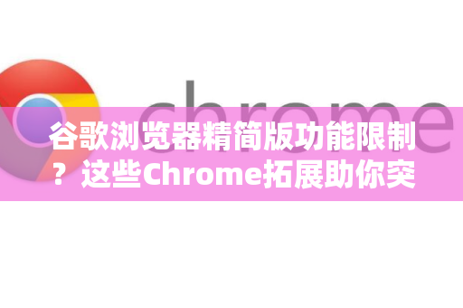 谷歌浏览器精简版功能限制？这些Chrome拓展助你突破瓶颈-第1张图片-谷歌官网|Google Chrome下载-2026最新中文版