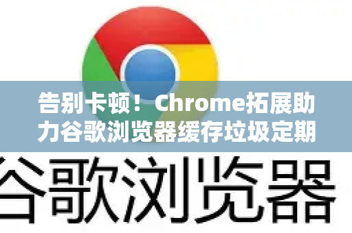 告别卡顿！Chrome拓展助力谷歌浏览器缓存垃圾定期清理全攻略-第1张图片-谷歌官网|Google Chrome下载-2026最新中文版