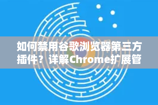如何禁用谷歌浏览器第三方插件？详解Chrome扩展管理技巧（附安全建议）-第1张图片-谷歌官网|Google Chrome下载-2026最新中文版