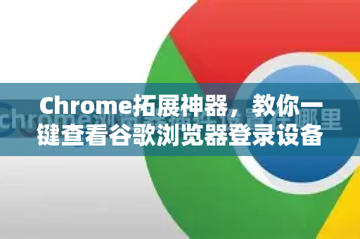 Chrome拓展神器，教你一键查看谷歌浏览器登录设备-第1张图片-谷歌官网|Google Chrome下载-2026最新中文版