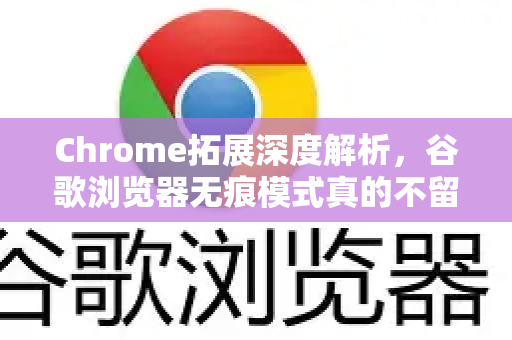 Chrome拓展深度解析，谷歌浏览器无痕模式真的不留记录吗？-第1张图片-谷歌官网|Google Chrome下载-2026最新中文版