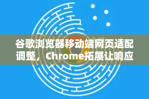 谷歌浏览器移动端网页适配调整，Chrome拓展让响应式设计更高效-第1张图片-谷歌官网|Google Chrome下载-2026最新中文版