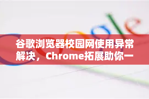 谷歌浏览器校园网使用异常解决，Chrome拓展助你一键恢复上网-第1张图片-谷歌官网|Google Chrome下载-2026最新中文版